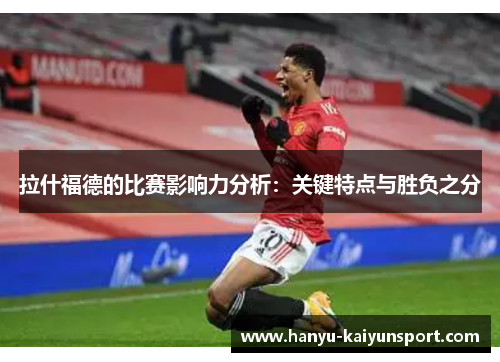 拉什福德的比赛影响力分析:关键特点与胜负之分 拉什福德的比赛影响力分析:关键特点与胜负之分