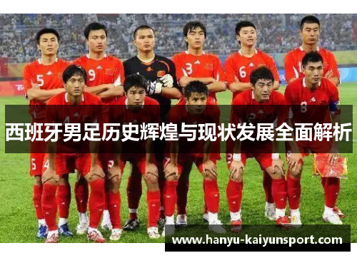 西班牙男足历史辉煌与现状发展全面解析 西班牙男足历史辉煌与现状发展全面解析