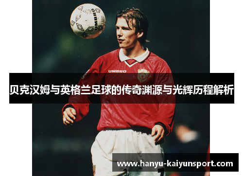 贝克汉姆与英格兰足球的传奇渊源与光辉历程解析 贝克汉姆与英格兰足球的传奇渊源与光辉历程解析