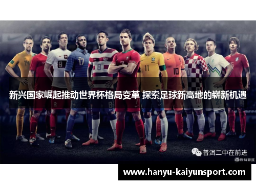新兴国家崛起推动世界杯格局变革 探索足球新高地的崭新机遇 新兴国家崛起推动世界杯格局变革 探索足球新高地的崭新机遇
