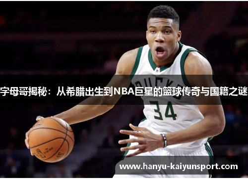 字母哥揭秘:从希腊出生到NBA巨星的篮球传奇与国籍之谜 字母哥揭秘:从希腊出生到NBA巨星的篮球传奇与国籍之谜