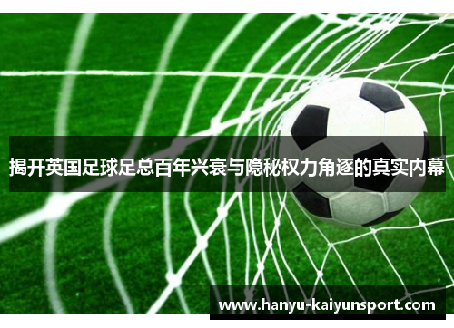 揭开英国足球足总百年兴衰与隐秘权力角逐的真实内幕