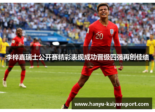 李梓嘉瑞士公开赛精彩表现成功晋级四强再创佳绩 李梓嘉瑞士公开赛精彩表现成功晋级四强再创佳绩