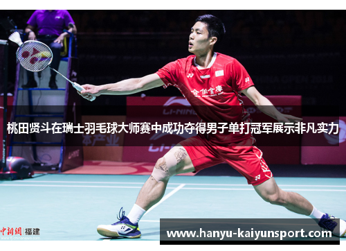 桃田贤斗在瑞士羽毛球大师赛中成功夺得男子单打冠军展示非凡实力 桃田贤斗在瑞士羽毛球大师赛中成功夺得男子单打冠军展示非凡实力