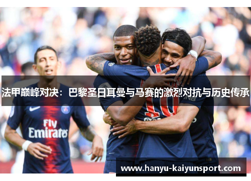 法甲巅峰对决：巴黎圣日耳曼与马赛的激烈对抗与历史传承
