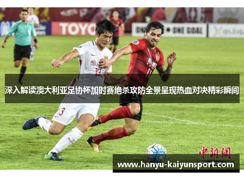 深入解读澳大利亚足协杯加时赛绝杀攻防全景呈现热血对决精彩瞬间 深入解读澳大利亚足协杯加时赛绝杀攻防全景呈现热血对决精彩瞬间