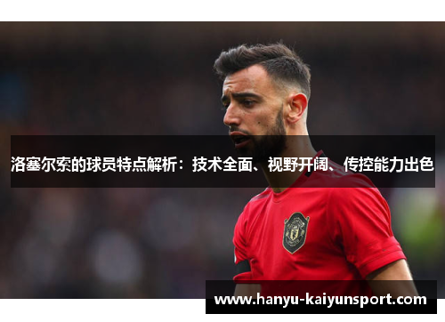 洛塞尔索的球员特点解析：技术全面、视野开阔、传控能力出色