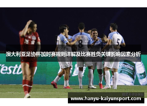 澳大利亚足协杯加时赛规则详解及比赛胜负关键影响因素分析