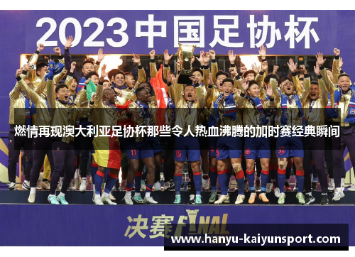 燃情再现澳大利亚足协杯那些令人热血沸腾的加时赛经典瞬间