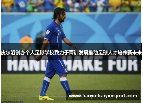 皮尔洛创办个人足球学校致力于青训发展推动足球人才培养新未来 皮尔洛创办个人足球学校致力于青训发展推动足球人才培养新未来