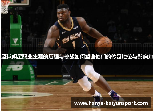 篮球明星职业生涯的历程与挑战如何塑造他们的传奇地位与影响力