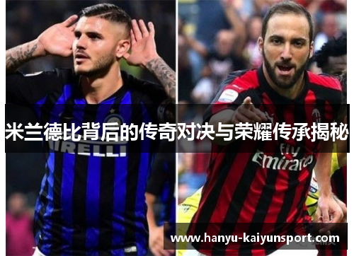 米兰德比背后的传奇对决与荣耀传承揭秘