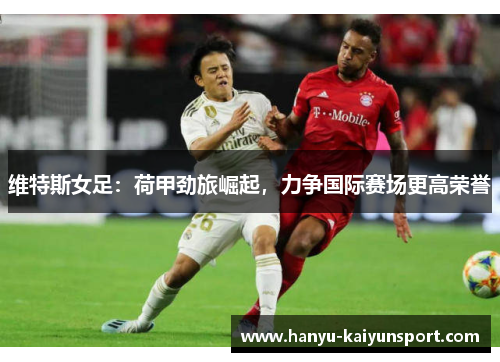 维特斯女足:荷甲劲旅崛起,力争国际赛场更高荣誉 维特斯女足:荷甲劲旅崛起,力争国际赛场更高荣誉