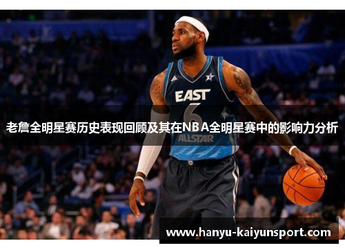 老詹全明星赛历史表现回顾及其在NBA全明星赛中的影响力分析 老詹全明星赛历史表现回顾及其在NBA全明星赛中的影响力分析