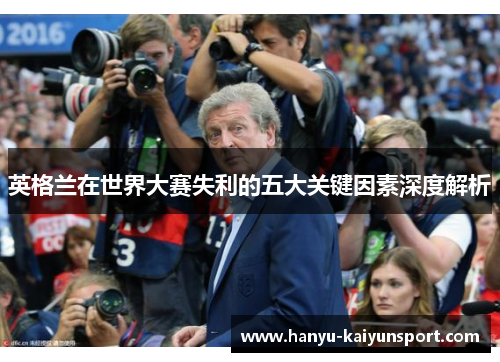英格兰在世界大赛失利的五大关键因素深度解析 英格兰在世界大赛失利的五大关键因素深度解析