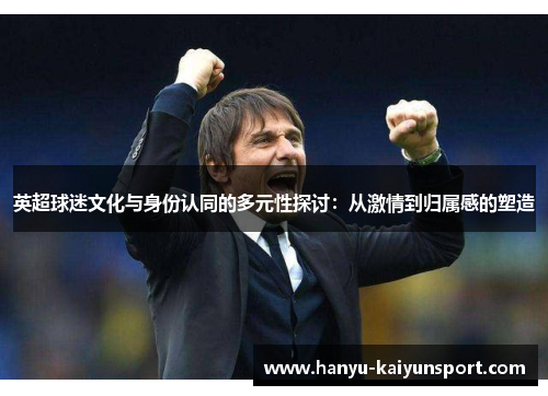 英超球迷文化与身份认同的多元性探讨:从激情到归属感的塑造 英超球迷文化与身份认同的多元性探讨:从激情到归属感的塑造