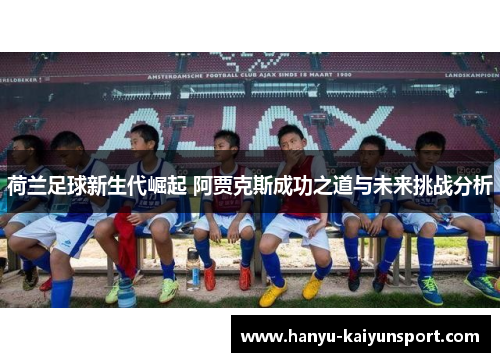 荷兰足球新生代崛起 阿贾克斯成功之道与未来挑战分析