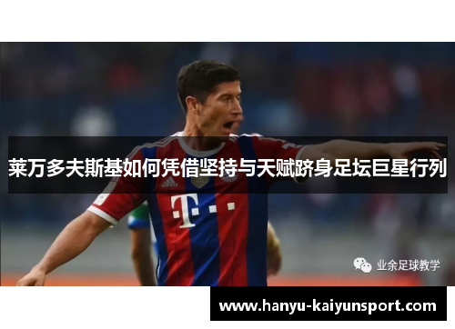 莱万多夫斯基如何凭借坚持与天赋跻身足坛巨星行列