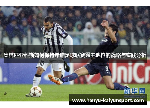 奥林匹亚科斯如何保持希腊足球联赛霸主地位的战略与实践分析