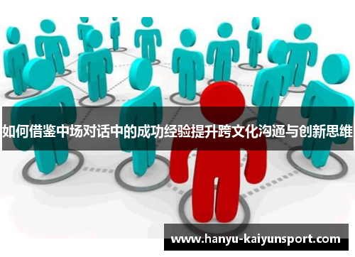 如何借鉴中场对话中的成功经验提升跨文化沟通与创新思维 如何借鉴中场对话中的成功经验提升跨文化沟通与创新思维