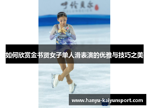 如何欣赏金书贤女子单人滑表演的优雅与技巧之美 如何欣赏金书贤女子单人滑表演的优雅与技巧之美
