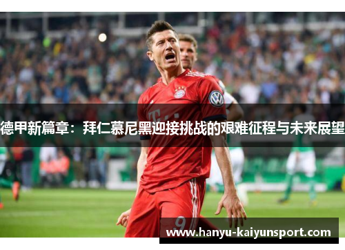 德甲新篇章：拜仁慕尼黑迎接挑战的艰难征程与未来展望