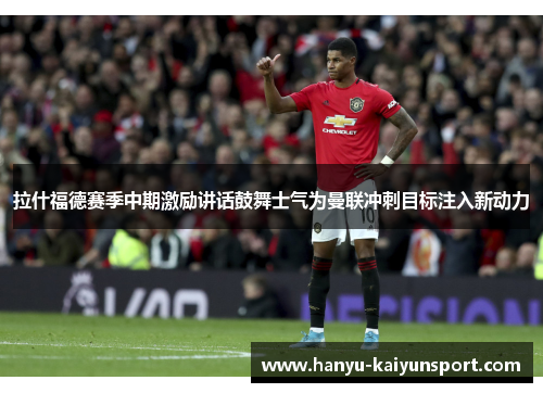 拉什福德赛季中期激励讲话鼓舞士气为曼联冲刺目标注入新动力