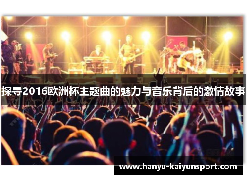 探寻2016欧洲杯主题曲的魅力与音乐背后的激情故事