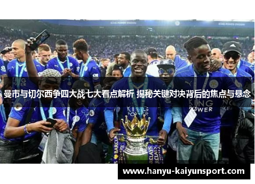 曼市与切尔西争四大战七大看点解析 揭秘关键对决背后的焦点与悬念