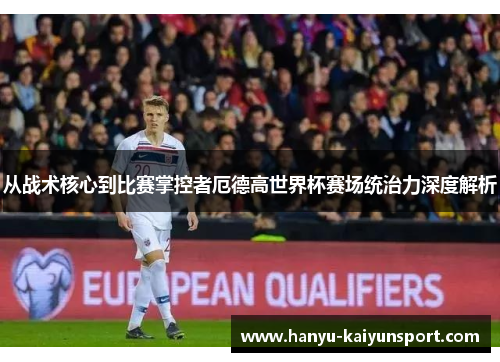 从战术核心到比赛掌控者厄德高世界杯赛场统治力深度解析