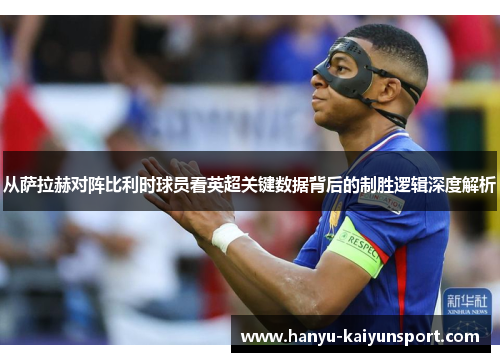 从萨拉赫对阵比利时球员看英超关键数据背后的制胜逻辑深度解析