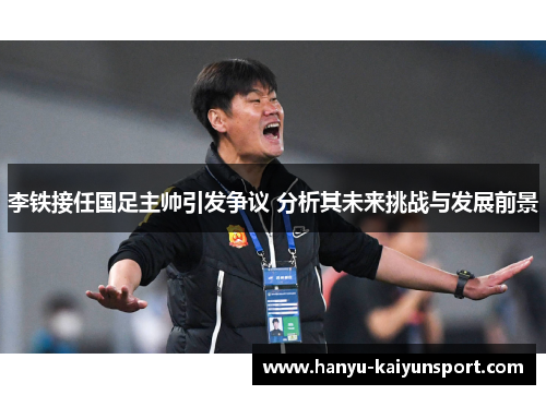 李铁接任国足主帅引发争议 分析其未来挑战与发展前景