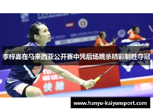 李梓嘉在马来西亚公开赛中凭后场跳杀精彩制胜夺冠 李梓嘉在马来西亚公开赛中凭后场跳杀精彩制胜夺冠