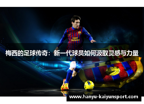 梅西的足球传奇：新一代球员如何汲取灵感与力量
