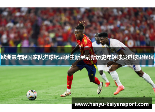 欧洲最年轻国家队进球纪录诞生新星刷新历史年轻球员进球里程碑 欧洲最年轻国家队进球纪录诞生新星刷新历史年轻球员进球里程碑