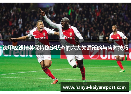 法甲锋线精英保持稳定状态的六大关键策略与应对技巧 法甲锋线精英保持稳定状态的六大关键策略与应对技巧