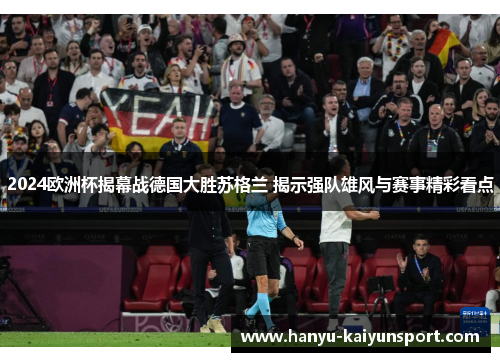 2024欧洲杯揭幕战德国大胜苏格兰 揭示强队雄风与赛事精彩看点 2024欧洲杯揭幕战德国大胜苏格兰 揭示强队雄风与赛事精彩看点