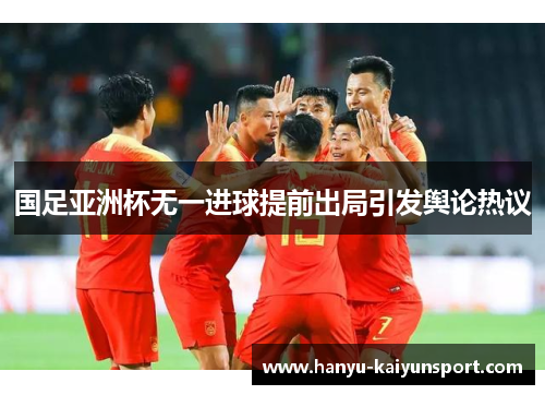 国足亚洲杯无一进球提前出局引发舆论热议