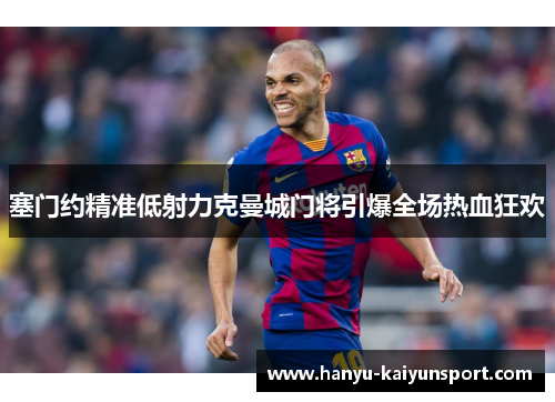 塞门约精准低射力克曼城门将引爆全场热血狂欢 塞门约精准低射力克曼城门将引爆全场热血狂欢