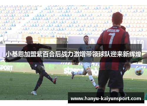 小基恩加盟紫百合后战力激增带领球队迎来新辉煌