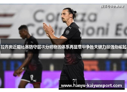 拉齐奥近期比赛防守层次分明稳固体系再显意甲争胜关键力量强劲崛起 拉齐奥近期比赛防守层次分明稳固体系再显意甲争胜关键力量强劲崛起