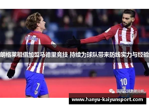 朗格莱租借加盟马德里竞技 持续为球队带来防线实力与经验