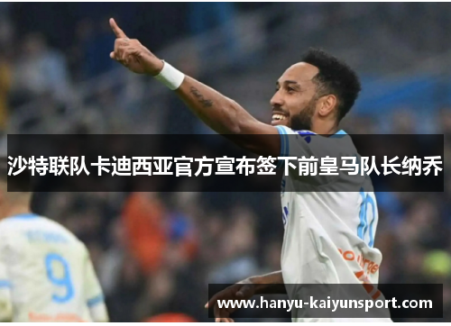 沙特联队卡迪西亚官方宣布签下前皇马队长纳乔