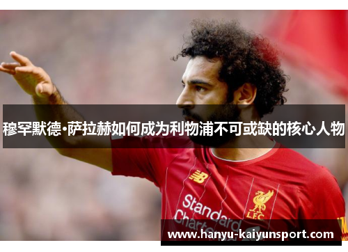 穆罕默德·萨拉赫如何成为利物浦不可或缺的核心人物 穆罕默德·萨拉赫如何成为利物浦不可或缺的核心人物