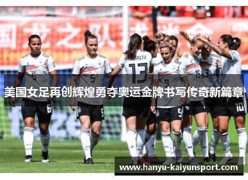 美国女足再创辉煌勇夺奥运金牌书写传奇新篇章