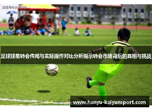 足球球星转会传闻与实际操作对比分析揭示转会市场背后的真相与挑战 足球球星转会传闻与实际操作对比分析揭示转会市场背后的真相与挑战