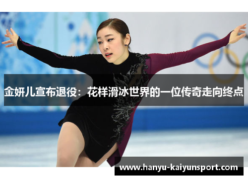 金妍儿宣布退役:花样滑冰世界的一位传奇走向终点 金妍儿宣布退役:花样滑冰世界的一位传奇走向终点