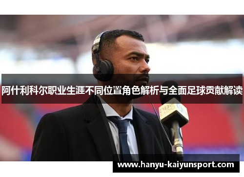 阿什利科尔职业生涯不同位置角色解析与全面足球贡献解读 阿什利科尔职业生涯不同位置角色解析与全面足球贡献解读