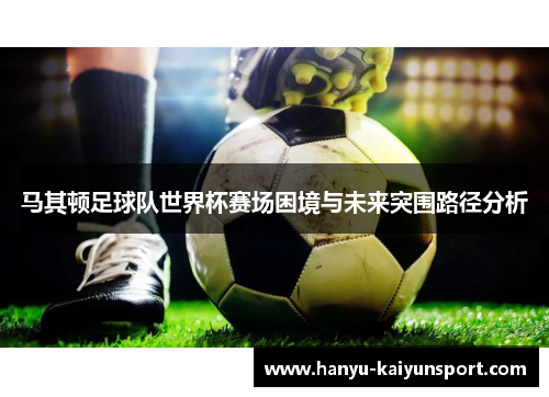 马其顿足球队世界杯赛场困境与未来突围路径分析 马其顿足球队世界杯赛场困境与未来突围路径分析