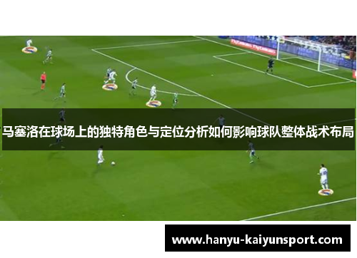 马塞洛在球场上的独特角色与定位分析如何影响球队整体战术布局